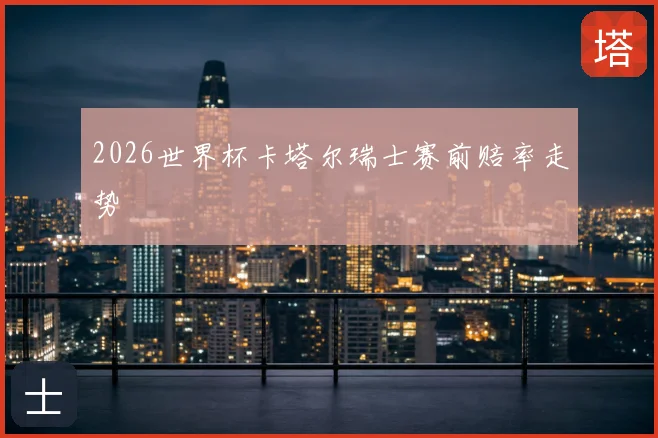 2026世界杯卡塔尔瑞士赛前赔率走势