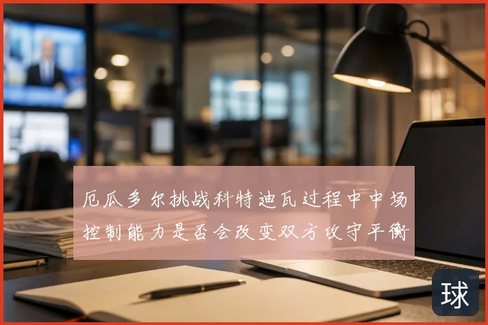 厄瓜多尔挑战科特迪瓦过程中中场控制能力是否会改变双方攻守平衡