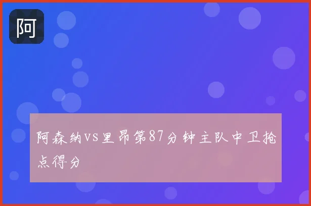 阿森纳vs里昂第87分钟主队中卫抢点得分