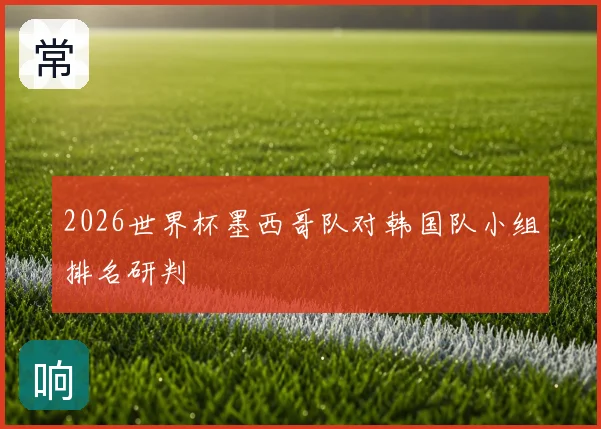 2026世界杯墨西哥队对韩国队小组排名研判