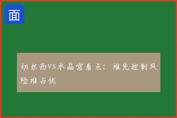 切尔西vs水晶宫看点：谁先控制风险谁占优