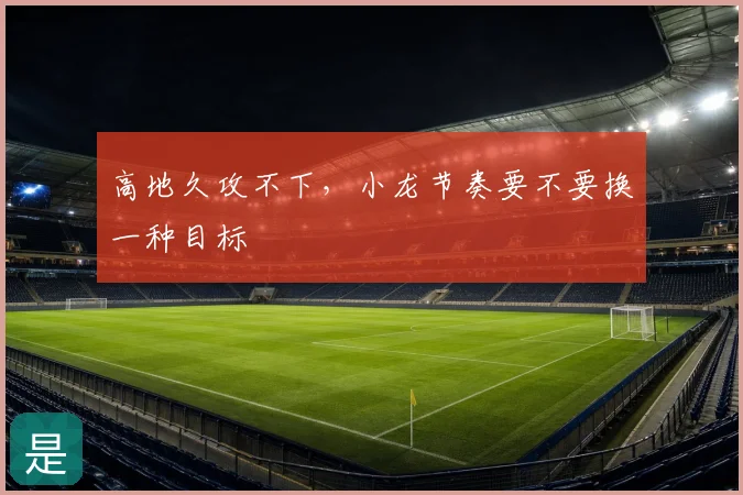 高地久攻不下，小龙节奏要不要换一种目标