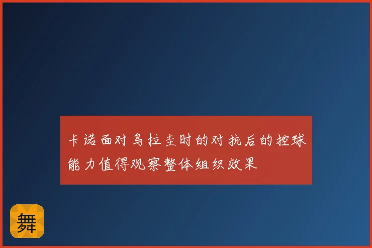 卡诺面对乌拉圭时的对抗后的控球能力值得观察整体组织效果