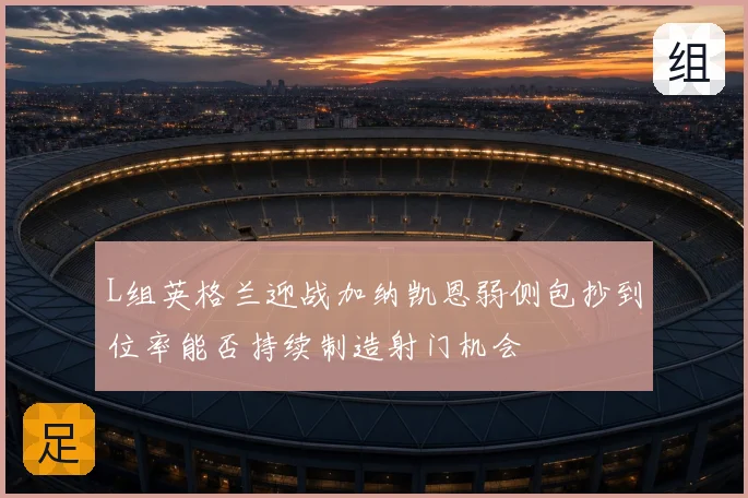 L组英格兰迎战加纳凯恩弱侧包抄到位率能否持续制造射门机会