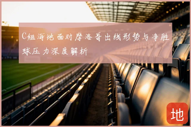 C组海地面对摩洛哥出线形势与净胜球压力深度解析