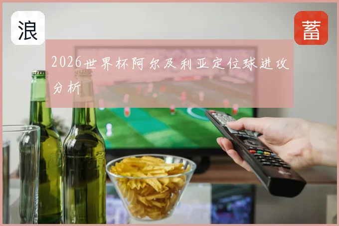2026世界杯阿尔及利亚定位球进攻分析