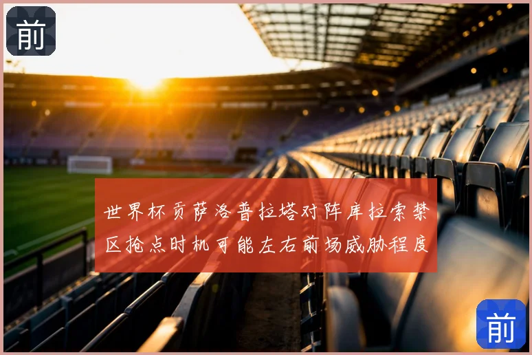 世界杯贡萨洛普拉塔对阵库拉索禁区抢点时机可能左右前场威胁程度