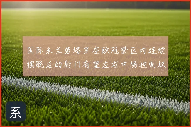 国际米兰劳塔罗在欧冠禁区内连续摆脱后的射门有望左右中场控制权