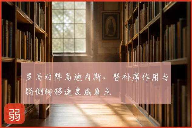 罗马对阵乌迪内斯，替补席作用与弱侧转移速度成看点