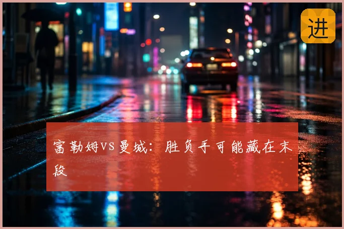富勒姆vs曼城：胜负手可能藏在末段