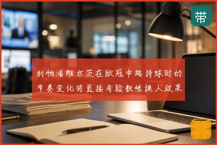 利物浦维尔茨在欧冠中路持球时的节奏变化将直接考验教练换人效果
